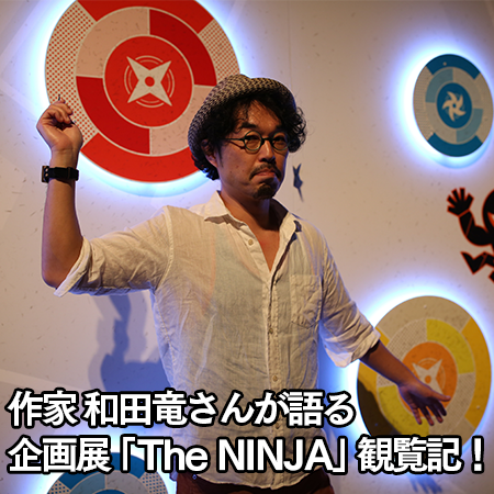 作家 和田竜さんが語る企画展「The NINJA」観覧記！