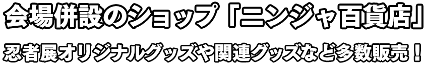 会場併設のショップ「ニンジャ百貨店」で、忍者展オリジナルグッズや関連グッズなど多数販売！