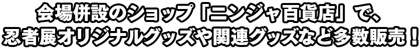 会場併設のショップ「ニンジャ百貨店」で、忍者展オリジナルグッズや関連グッズなど多数販売！