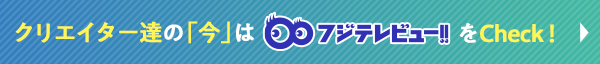 クリエイター達の「今」はフジテレビューをCheck！