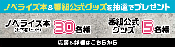 ノベライズ本（上下巻セット）＆番組公式グッズプレゼント 詳細はこちら
