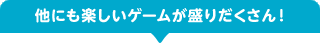 他にも楽しいゲームが盛りだくさん！