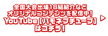 全国大会出場18組紹介などオリジナルコンテンツを配信中！ YouTube【ハモネプチューブ】はコチラ！