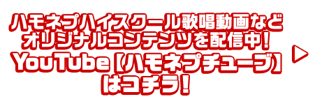 ハモネプハイスクール歌唱動画などオリジナルコンテンツを配信中！ YouTube【ハモネプチューブ】はコチラ！