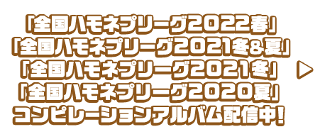 「全国ハモネプリーグ2022冬」「全国ハモネプリーグ2021冬＆夏」「全国ハモネプリーグ2021冬」「全国ハモネプリーグ2020夏」コンピレーションアルバム配信中！
