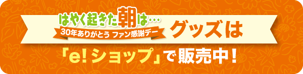 はやく起きた朝は…30年ありがとう ファン感謝デー グッズは「e!ショップ」で販売中！