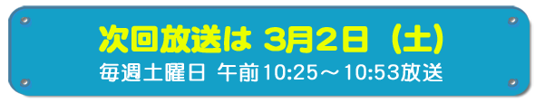 次回放送は3月2日(土)毎週土曜日午前10時25分~10時53分放送