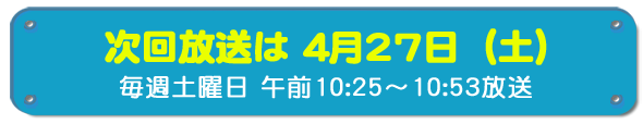 次回放送は4月27日(土)毎週土曜日午前10時25分~10時53分放送