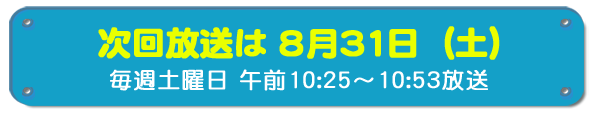 次回放送は8月31日(土)毎週土曜日午前10時25分~10時53分放送