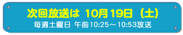次回放送は10月19日(土)毎週土曜日午前10時25分~10時53分放送