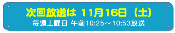 次回放送は11月16日(土)毎週土曜日午前10時25分~10時53分放送