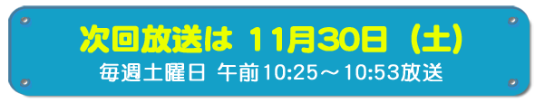 次回放送は11月30日(土)毎週土曜日午前10時25分~10時53分放送