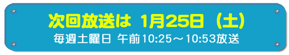 次回放送は1月25日(土)毎週土曜日午前10時25分~10時53分放送