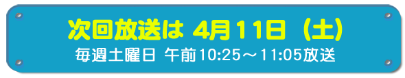 次回放送は4月11日(土)毎週土曜日午前10時25分~11時5分放送