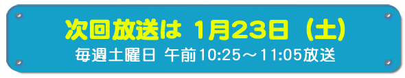 次回放送は1月23日(土)毎週土曜日午前10時25分~11時5分放送