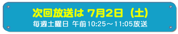 次回放送は7月2日(土)毎週土曜日午前10時25分~11時5分放送