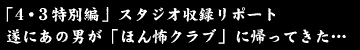 ４・３特別編」スタジオ収録リポート遂にあの男が「ほん怖クラブ」に帰ってきた…