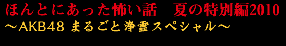 ほんとにあった怖い話　夏の特別編2010　AKB48まるごと浄霊スペシャル