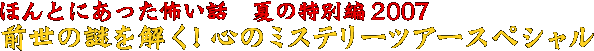 ほんとにあった怖い話　夏の特別編２００７　前世の謎を解く！心のミステリーツアースペシャル