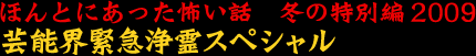 ほんとにあった怖い話　冬の特別編２００９芸能界緊急除霊スペシャル