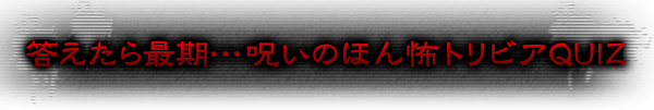 答えたら最期…呪いのほん怖トリビアQUIZ