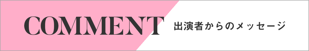 出演者・プロデューサーからのメッセージ