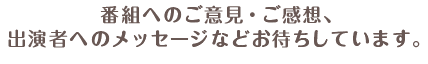 番組へのご意見・ご感想、出演者へのメッセージなどお待ちしています。