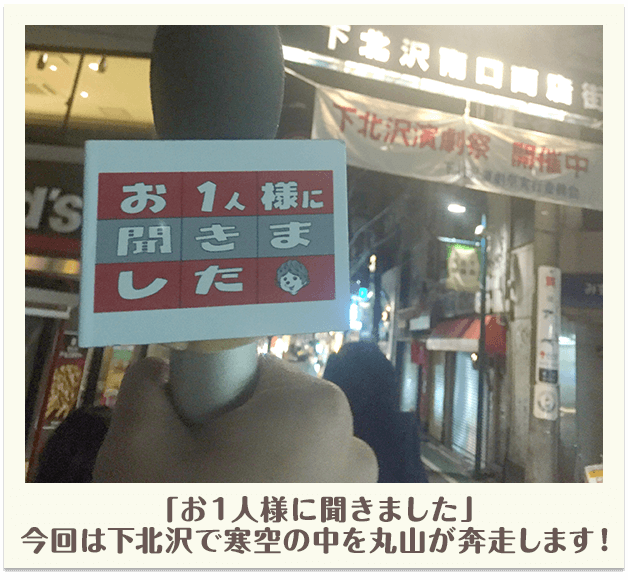 「お１人様に聞きました」今回は下北沢で寒空の中を丸山が奔走します！