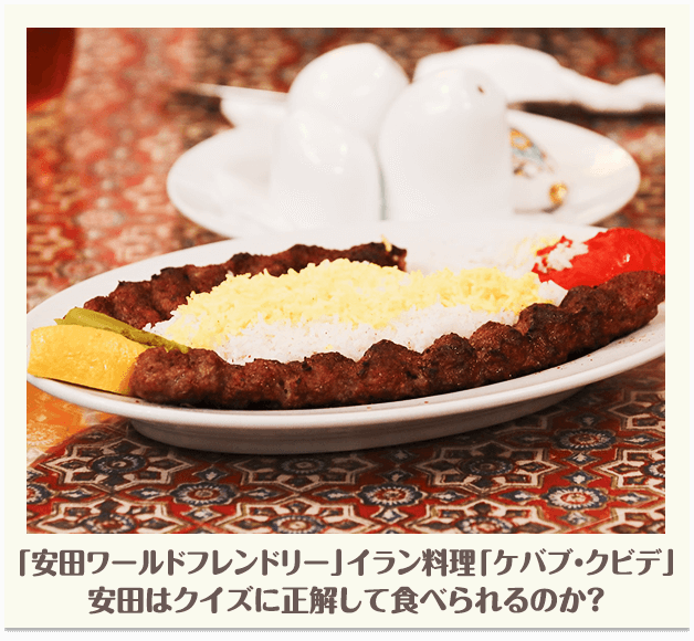 「安田ワールドフレンドリー」イラン料理「ケバブ・クビデ」安田はクイズに正解して食べられるのか？