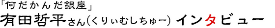 「何だかんだ銀座」有田哲平さん（くりぃむしちゅー）インタビュー