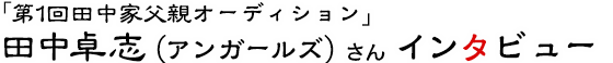 「第1回田中家父親オーディション」田中卓志（アンガールズ）さんインタビュー