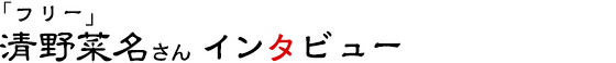 「フリー」清野菜名さんインタビュー