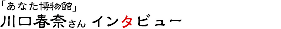「あなた博物館」川口春奈さんインタビュー