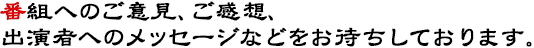 番組へのご意見、ご感想、出演者へのメッセージなどをお待ちしております。