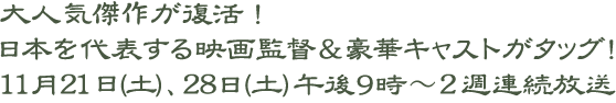大人気傑作が復活！日本を代表する映画監督＆豪華キャストがタッグ！11月21日（土）、11月28日（土）午後9時〜2週間連続放送