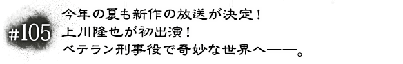 #105 今年の夏も新作の放送が決定！上川隆也が初出演！ベテラン刑事役で奇妙な世界へ――。