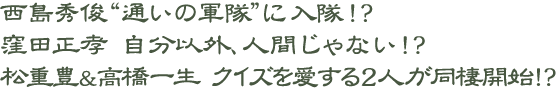 西島秀俊“通いの軍隊”に入隊！？窪田正孝　自分以外、人間じゃない！？松重豊＆高橋一生　クイズを愛する2人が同棲開始！？