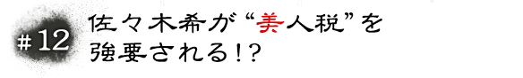 #12 佐々木希が“美人税”を強要される！？