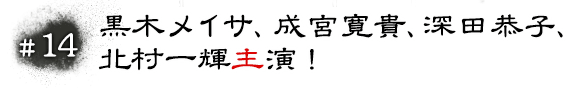 #14 黒木メイサ、成宮寛貴、深田恭子、北村一輝主演！