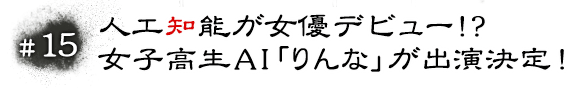 #15 人工知能が女優デビュー！？女子高生AI「りんな」が出演決定！