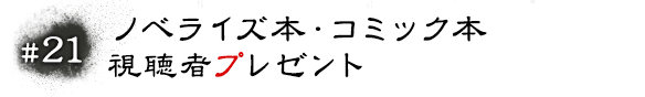 #21 ノベライズ本・コミック本　視聴者プレゼント