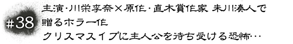 #38 主演・川栄李奈×原作・直木賞作家 朱川湊人で贈るホラー作クリスマスイブに主人公を待ち受ける恐怖…