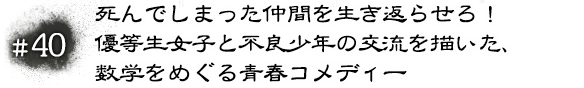 #40 死んでしまった仲間を生き返らせろ！優等生女子と不良少年の交流を描いた、数学をめぐる青春コメディー