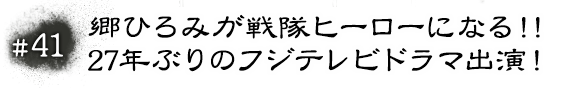 #41 郷ひろみが戦隊ヒーローになる！！27年ぶりのフジテレビドラマ出演！