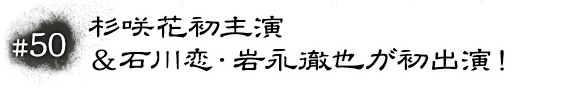 #50　杉咲花初主演＆石川恋・岩永徹也が初出演！