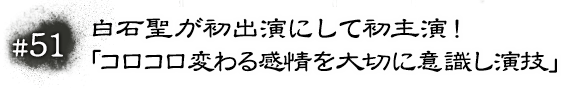 #51　白石聖が初出演にして初主演！「コロコロ変わる感情を大切に意識し演技」