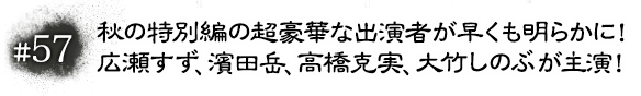 #57　秋の特別編の超豪華な出演者が早くも明らかに！ 広瀬すず、濱田岳、高橋克実、大竹しのぶが主演！