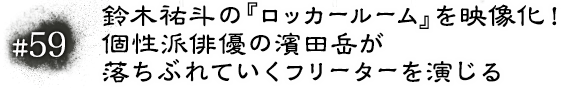 #59　鈴木祐斗の『ロッカールーム』を映像化！ 個性派俳優の濱田岳が落ちぶれていくフリーターを演じる