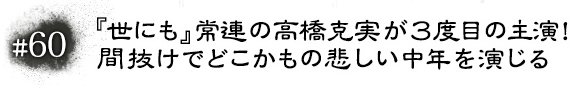 #60　『世にも』常連の高橋克実が３度目の主演！ 間抜けでどこかもの悲しい中年を演じる