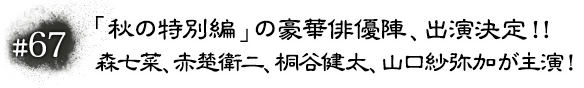 #67 「秋の特別編」の豪華俳優陣、出演決定！！森七菜、赤楚衛二、桐谷健太、山口紗弥加が主演！